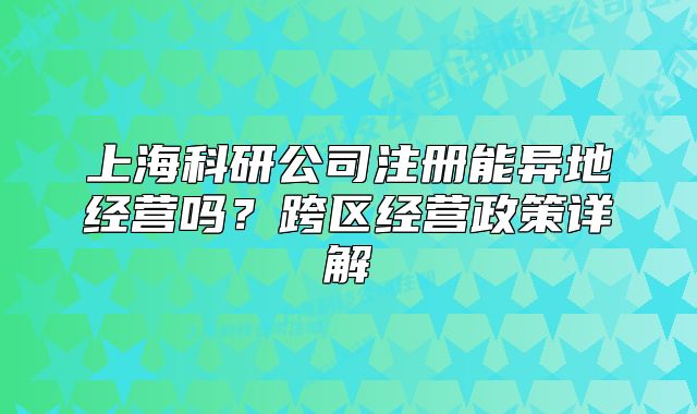 上海科研公司注册能异地经营吗?跨区经营政策详解