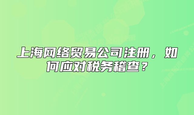 上海网络贸易公司注册，如何应对税务稽查？