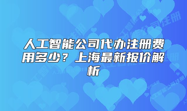 人工智能公司代办注册费用多少?上海最新报价解析