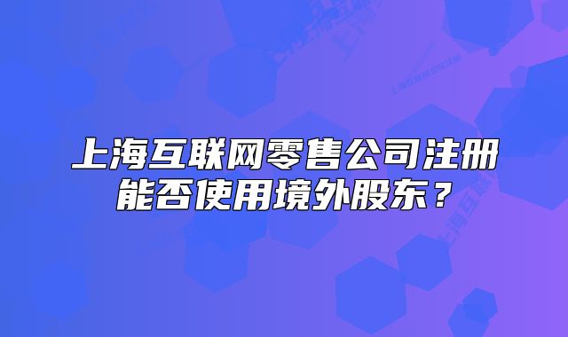 上海互联网零售公司注册能否使用境外股东?