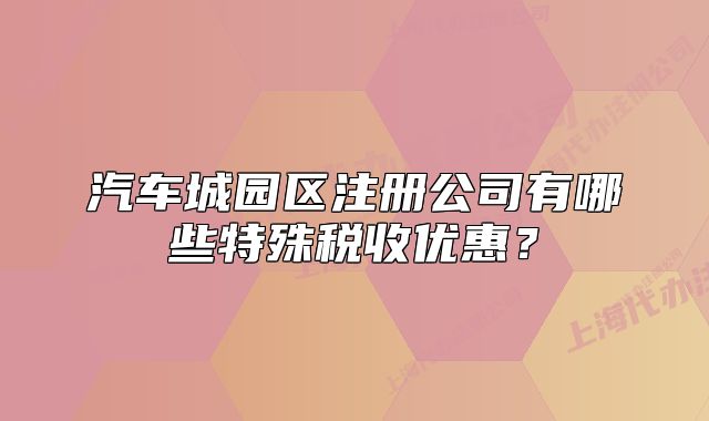 汽车城园区注册公司有哪些特殊税收优惠？