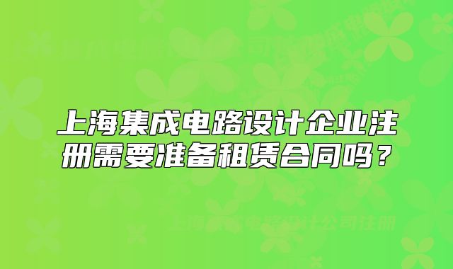 上海集成电路设计企业注册需要准备租赁合同吗?