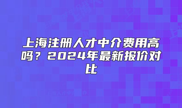 上海注册人才中介费用高吗？2024年最新报价对比