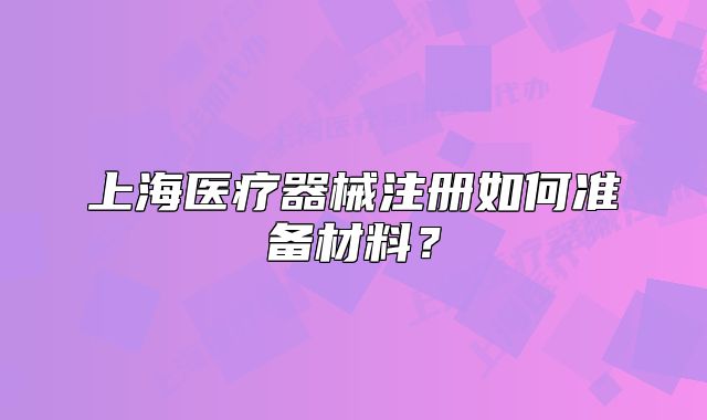 上海医疗器械注册如何准备材料?