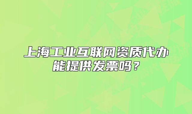 上海工业互联网资质代办能提供发票吗?