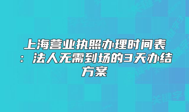 上海营业执照办理时间表:法人无需到场的3天办结方案