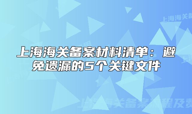 上海海关备案材料清单:避免遗漏的5个关键文件