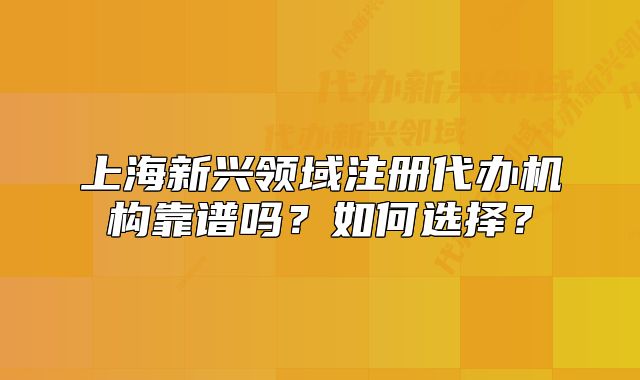 上海新兴领域注册代办机构靠谱吗?如何选择?