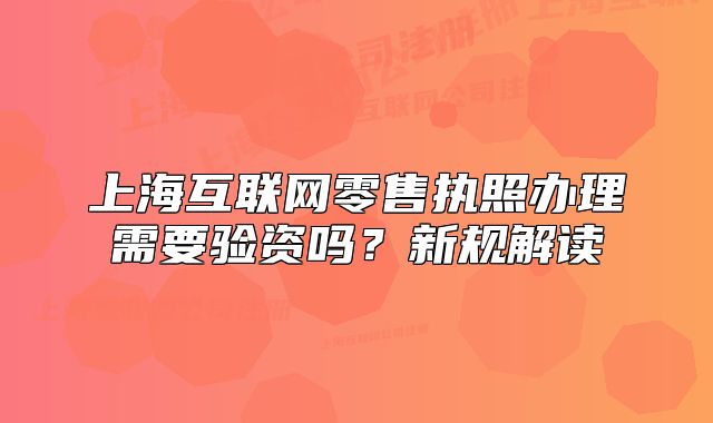 上海互联网零售执照办理需要验资吗?新规解读