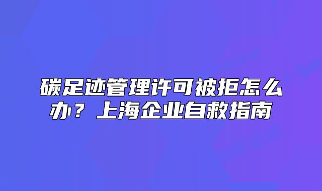 碳足迹管理许可被拒怎么办?上海企业自救指南