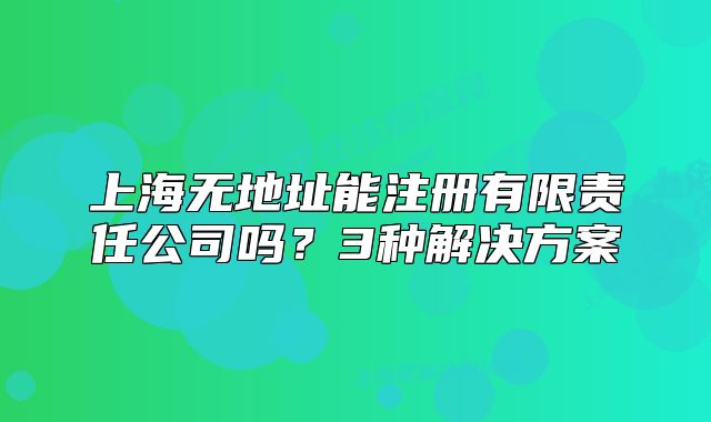 上海无地址能注册有限责任公司吗?3种解决方案