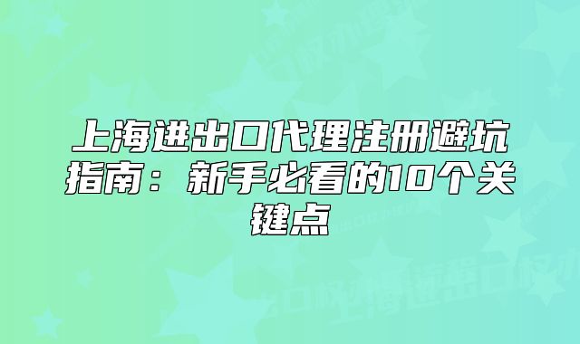 上海进出口代理注册避坑指南:新手必看的10个关键点