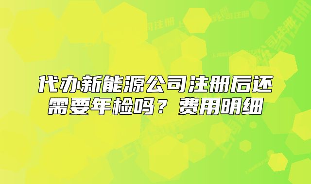 代办新能源公司注册后还需要年检吗？费用明细