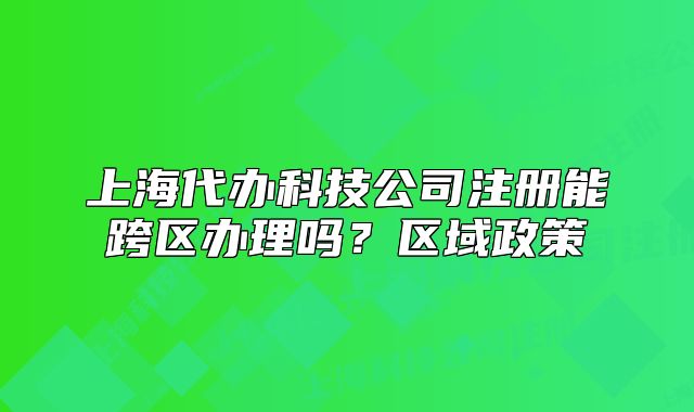 上海代办科技公司注册能跨区办理吗?区域政策