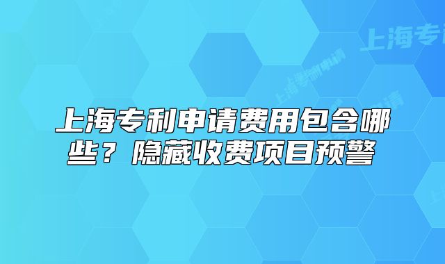 上海专利申请费用包含哪些?隐藏收费项目预警