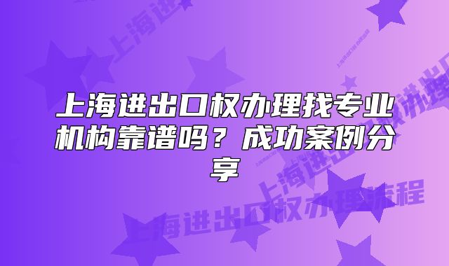 上海进出口权办理找专业机构靠谱吗?成功案例分享