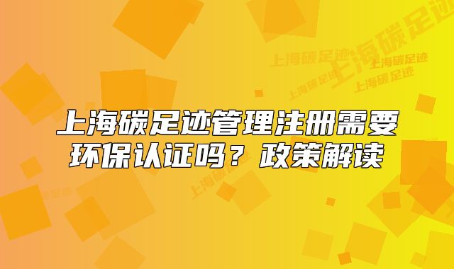 上海碳足迹管理注册需要环保认证吗?政策解读