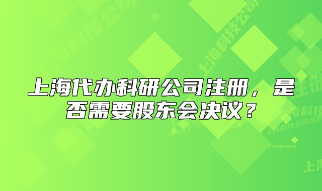 上海代办科研公司注册,是否需要股东会决议?
