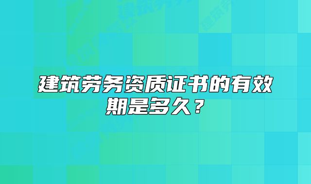 建筑劳务资质证书的有效期是多久?