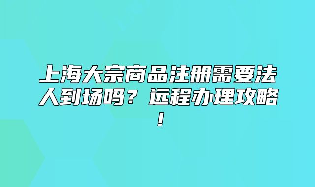 上海大宗商品注册需要法人到场吗？远程办理攻略！