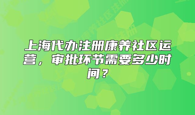上海代办注册康养社区运营,审批环节需要多少时间?