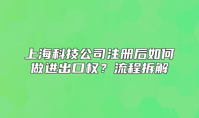 上海科技公司注册后如何做进出口权?流程拆解