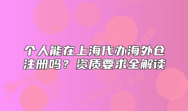 个人能在上海代办海外仓注册吗?资质要求全解读