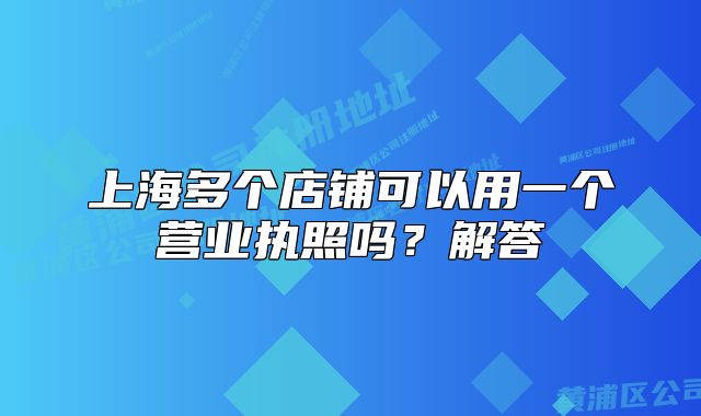 上海多个店铺可以用一个营业执照吗？解答