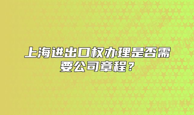 上海进出口权办理是否需要公司章程？