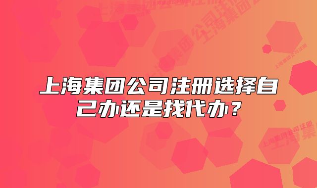 上海集团公司注册选择自己办还是找代办?