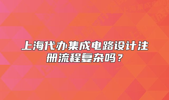 上海代办集成电路设计注册流程复杂吗？
