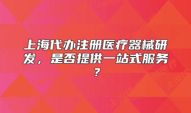 上海代办注册医疗器械研发,是否提供一站式服务?