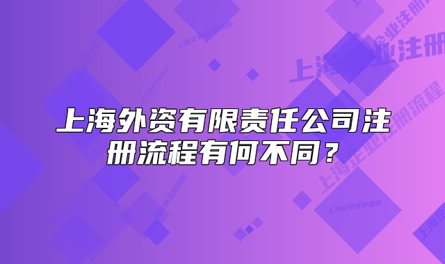 上海外资有限责任公司注册流程有何不同?