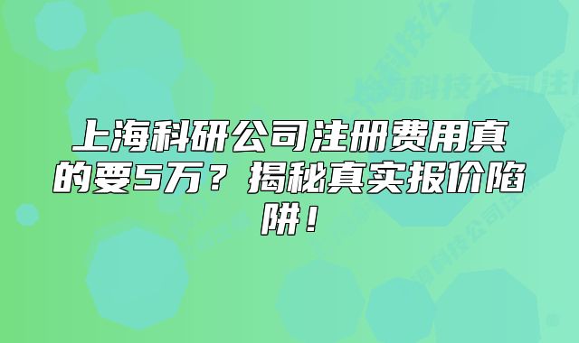 上海科研公司注册费用真的要5万?揭秘真实报价陷阱!
