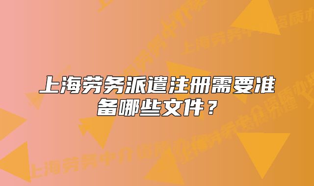 上海劳务派遣注册需要准备哪些文件?