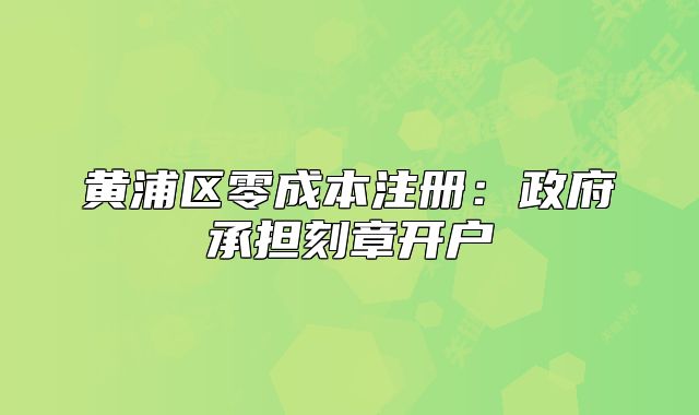 黄浦区零成本注册:政府承担刻章开户
