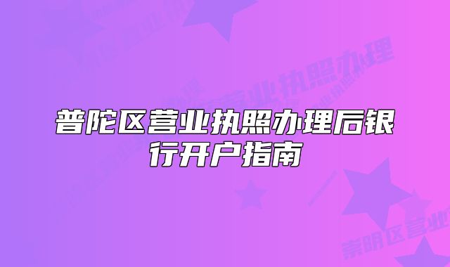 普陀区营业执照办理后银行开户指南