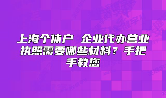 上海个体户 企业代办营业执照需要哪些材料？手把手教您