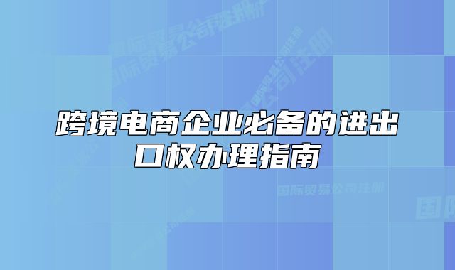 跨境电商企业必备的进出口权办理指南