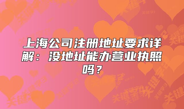 上海公司注册地址要求详解:没地址能办营业执照吗?
