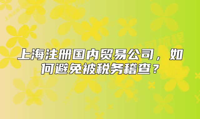 上海注册国内贸易公司,如何避免被税务稽查?
