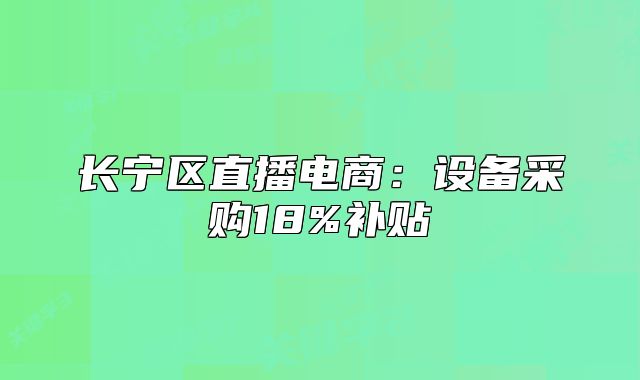 长宁区直播电商:设备采购18%补贴