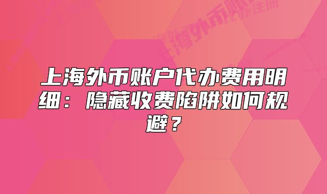 上海外币账户代办费用明细：隐藏收费陷阱如何规避？