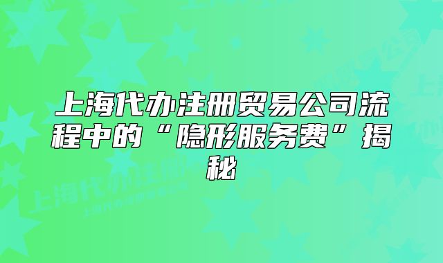 上海代办注册贸易公司流程中的“隐形服务费”揭秘