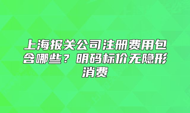 上海报关公司注册费用包含哪些?明码标价无隐形消费