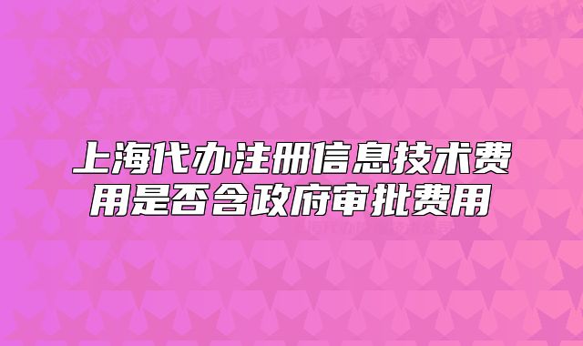 上海代办注册信息技术费用是否含政府审批费用