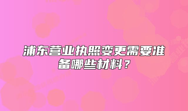 浦东营业执照变更需要准备哪些材料?