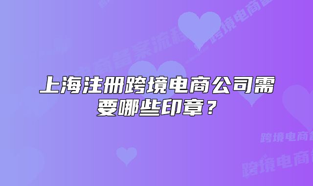 上海注册跨境电商公司需要哪些印章?