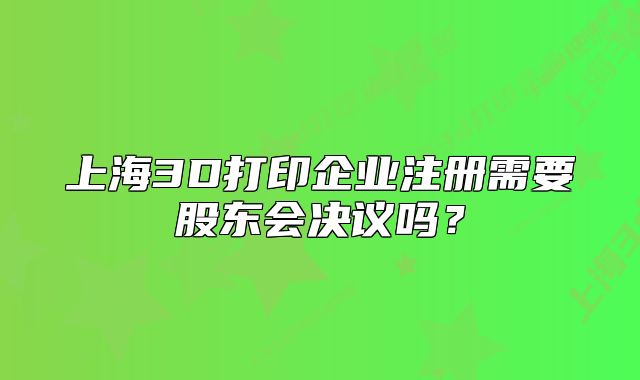 上海3D打印企业注册需要股东会决议吗?