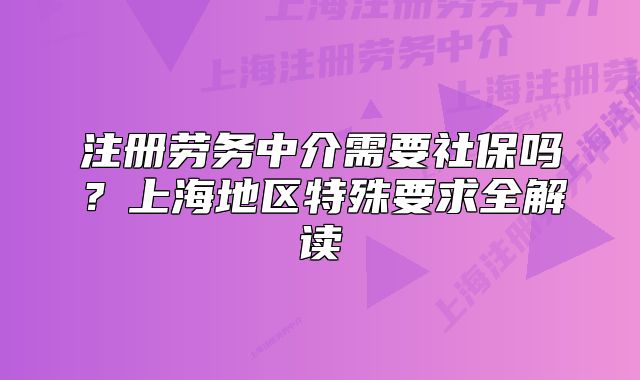 注册劳务中介需要社保吗?上海地区特殊要求全解读